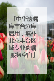 中华遗嘱库丰台分库启用，填补北京丰台区域专业遗嘱服务空白