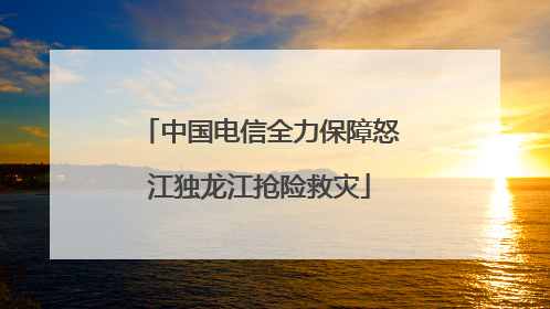 中国电信全力保障怒江独龙江抢险救灾