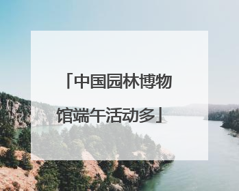 中国园林博物馆端午活动多