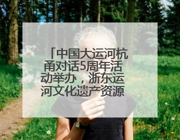 中国大运河杭甬对话5周年活动举办，浙东运河文化遗产资源共享倡议发布