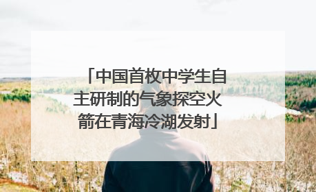 中国首枚中学生自主研制的气象探空火箭在青海冷湖发射