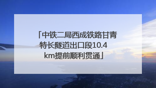 中铁二局西成铁路甘青特长隧道出口段10.4km提前顺利贯通