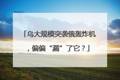 乌大规模突袭俄轰炸机，偏偏“漏”了它？
