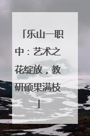 乐山一职中：艺术之花绽放，教研硕果满枝