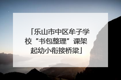 乐山市中区牟子学校“书包整理”课架起幼小衔接桥梁