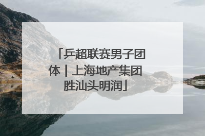 乒超联赛男子团体｜上海地产集团胜汕头明润