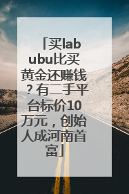 买labubu比买黄金还赚钱？有二手平台标价10万元，创始人成河南首富