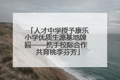 人才中学授予康乐小学优质生源基地牌匾——携手校际合作  共育桃李芬芳