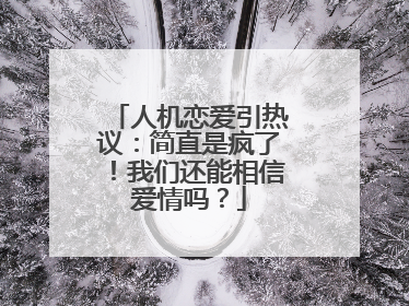 人机恋爱引热议：简直是疯了！我们还能相信爱情吗？