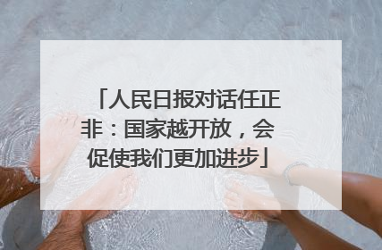 人民日报对话任正非：国家越开放，会促使我们更加进步