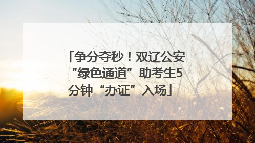 争分夺秒！双辽公安“绿色通道”助考生5分钟“办证”入场