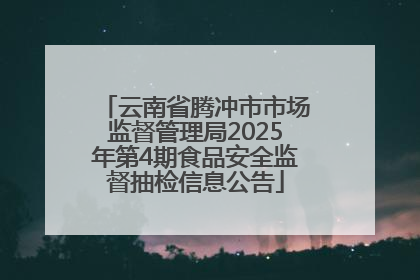 云南省腾冲市市场监督管理局2025年第4期食品安全监督抽检信息公告