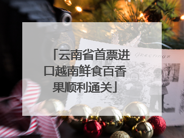 云南省首票进口越南鲜食百香果顺利通关