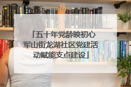 五十年党龄映初心 军山街龙湖社区党建活动赋能支点建设