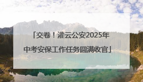 交卷！灌云公安2025年中考安保工作任务圆满收官