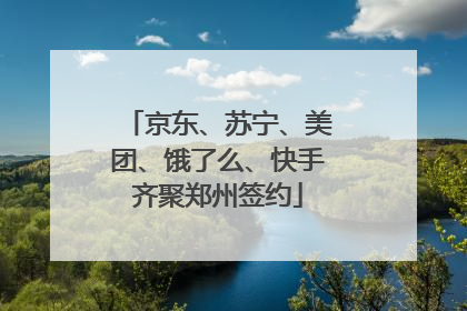 京东、苏宁、美团、饿了么、快手齐聚郑州签约