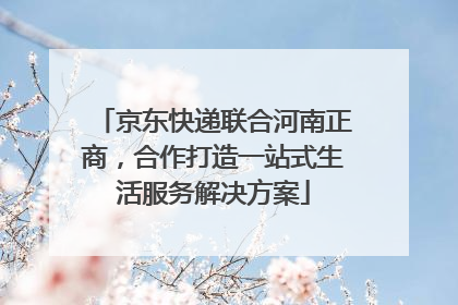京东快递联合河南正商，合作打造一站式生活服务解决方案
