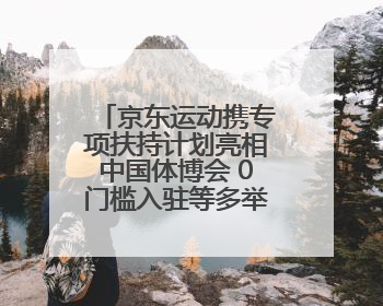 京东运动携专项扶持计划亮相中国体博会 0门槛入驻等多举措助力中小品牌成长