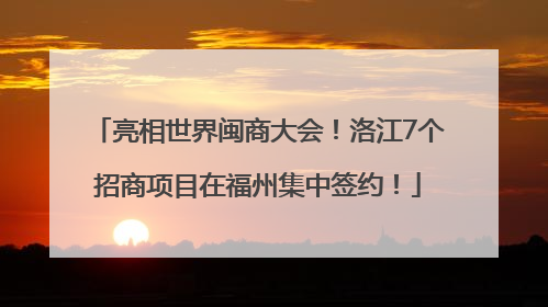 亮相世界闽商大会！洛江7个招商项目在福州集中签约！