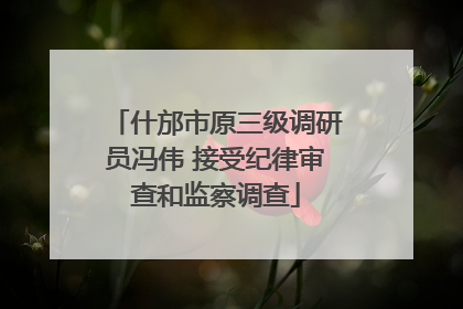 什邡市原三级调研员冯伟 接受纪律审查和监察调查