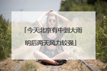 今天北京有中到大雨 明后两天风力较强