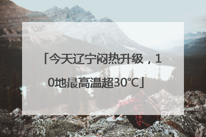 今天辽宁闷热升级，10地最高温超30℃