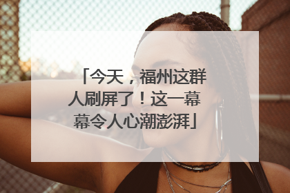 今天，福州这群人刷屏了！这一幕幕令人心潮澎湃
