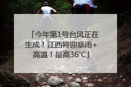 今年第1号台风正在生成！江西将迎暴雨+高温！最高36℃