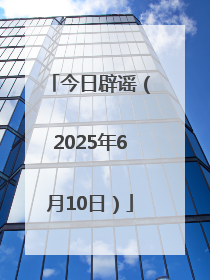 今日辟谣（2025年6月10日）