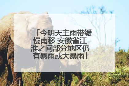 今明天主雨带缓慢南移 安徽省江淮之间部分地区仍有暴雨或大暴雨