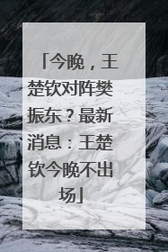 今晚，王楚钦对阵樊振东？最新消息：王楚钦今晚不出场
