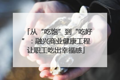 从“吃饱”到“吃好”：融兴商业健康工程让职工吃出幸福感