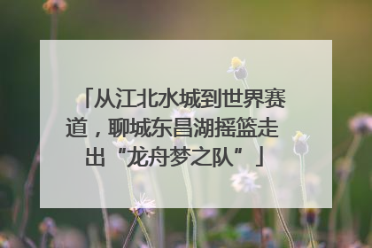 从江北水城到世界赛道，聊城东昌湖摇篮走出“龙舟梦之队”