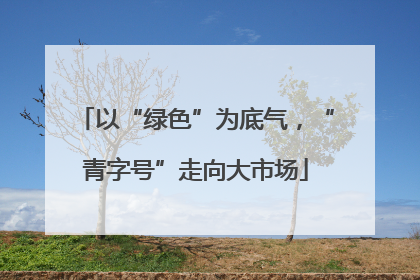以“绿色”为底气，“青字号”走向大市场