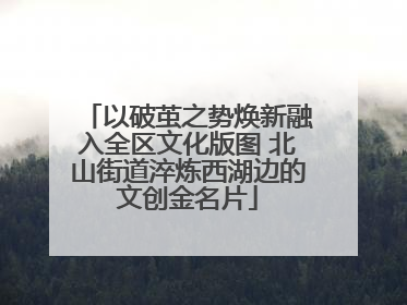 以破茧之势焕新融入全区文化版图 北山街道淬炼西湖边的文创金名片