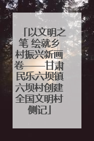 以文明之笔 绘就乡村振兴新画卷——甘肃民乐六坝镇六坝村创建全国文明村侧记