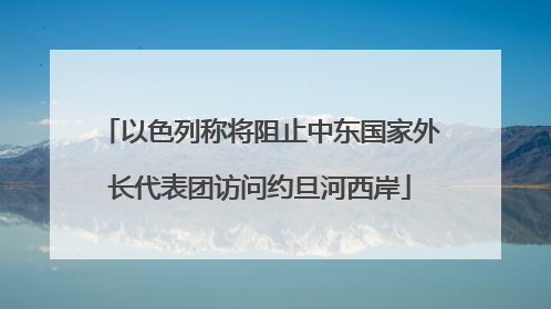以色列称将阻止中东国家外长代表团访问约旦河西岸