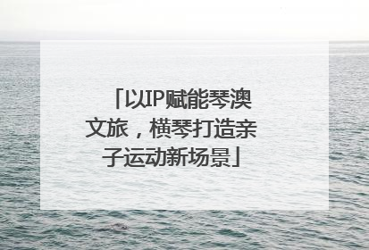 以IP赋能琴澳文旅，横琴打造亲子运动新场景
