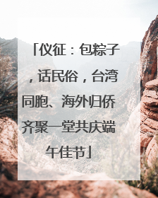 仪征：包粽子，话民俗，台湾同胞、海外归侨齐聚一堂共庆端午佳节
