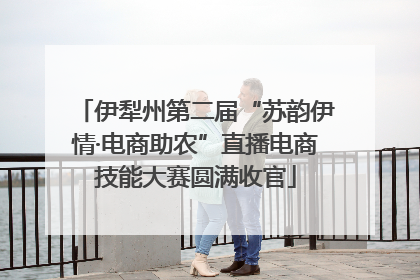 伊犁州第二届“苏韵伊情·电商助农”直播电商技能大赛圆满收官