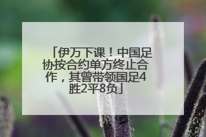 伊万下课！中国足协按合约单方终止合作，其曾带领国足4胜2平8负