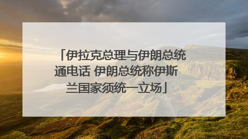 伊拉克总理与伊朗总统通电话 伊朗总统称伊斯兰国家须统一立场