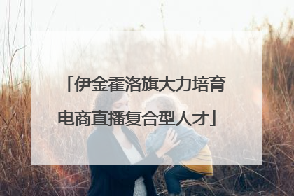 伊金霍洛旗大力培育电商直播复合型人才