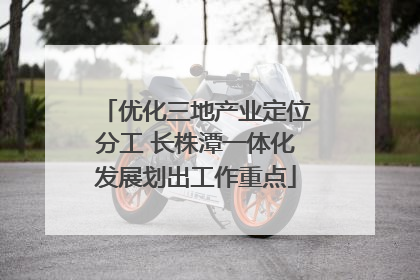 优化三地产业定位分工 长株潭一体化发展划出工作重点