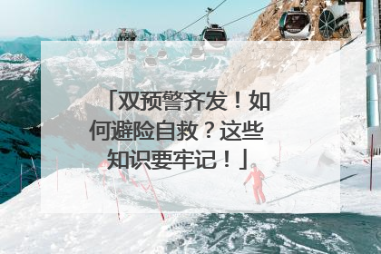 双预警齐发！如何避险自救？这些知识要牢记！