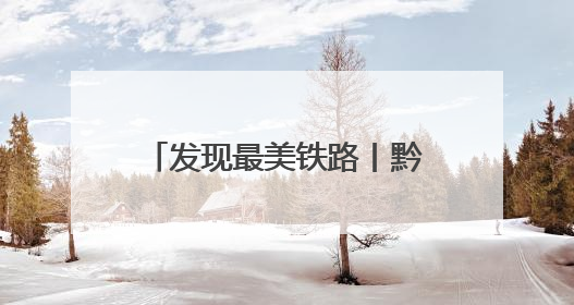 发现最美铁路丨黔常铁路为区域经济高质量发展赋能