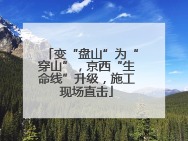 变“盘山”为“穿山”，京西“生命线”升级，施工现场直击