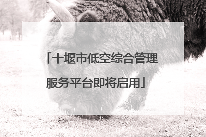 十堰市低空综合管理服务平台即将启用