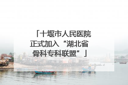 十堰市人民医院正式加入“湖北省骨科专科联盟”