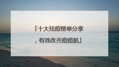 十大祛痘榜单分享，有效改善痘痘肌